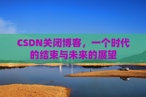 CSDN关闭博客，一个时代的结束与未来的展望