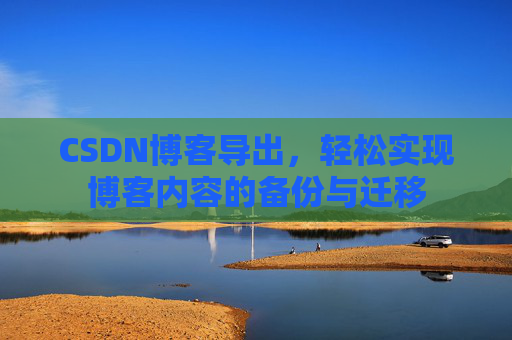 CSDN博客导出,轻松实现博客内容的备份与迁移 CSDN博客导出,轻松实现博客内容的备份与迁移